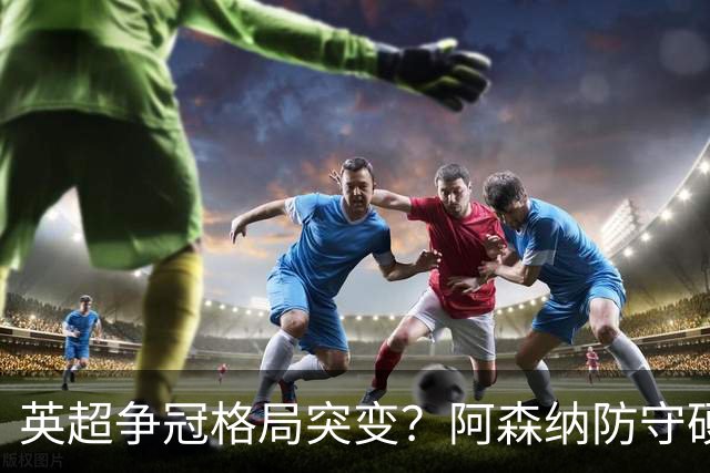 英超争冠格局突变？阿森纳防守硬气领跑，这波真的能夺冠吗？